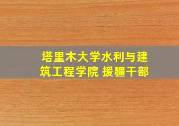 塔里木大学水利与建筑工程学院 援疆干部